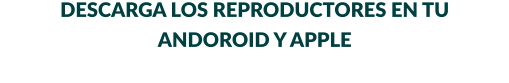 DESCARGA LOS REPRODUCTORES EN TU      ANDOROID Y APPLE