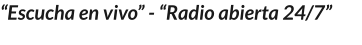 “Escucha en vivo” - “Radio abierta 24/7”