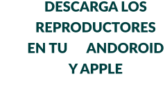 DESCARGA LOS REPRODUCTORES EN TU      ANDOROID Y APPLE