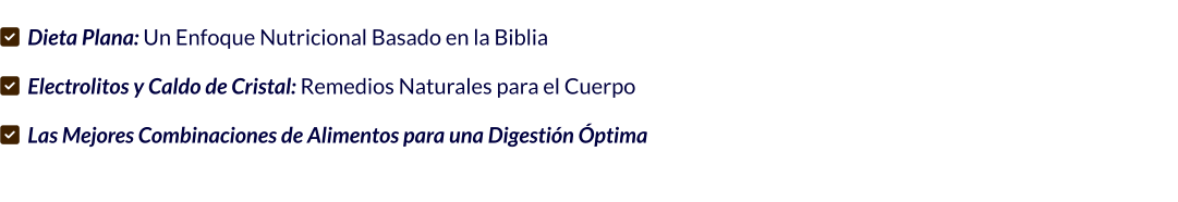 ✅ Dieta Plana: Un Enfoque Nutricional Basado en la Biblia    ✅ Electrolitos y Caldo de Cristal: Remedios Naturales para el Cuerpo  ✅ Las Mejores Combinaciones de Alimentos para una Digestión Óptima