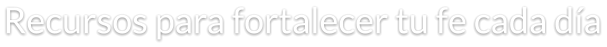 Recursos para fortalecer tu fe cada día