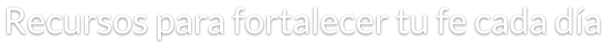 Recursos para fortalecer tu fe cada día