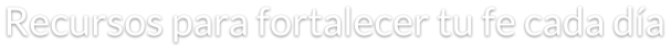 Recursos para fortalecer tu fe cada día