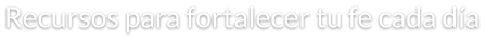 Recursos para fortalecer tu fe cada día