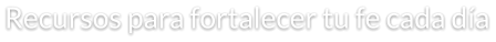 Recursos para fortalecer tu fe cada día