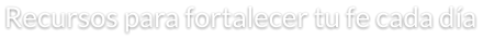 Recursos para fortalecer tu fe cada día