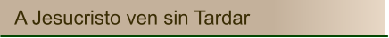 A Jesucristo ven sin Tardar