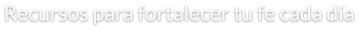 Recursos para fortalecer tu fe cada día